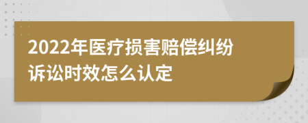 2022年医疗损害赔偿纠纷诉讼时效怎么认定