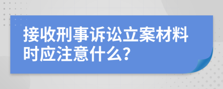 接收刑事诉讼立案材料时应注意什么？