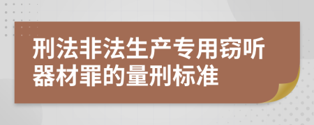 刑法非法生产专用窃听器材罪的量刑标准