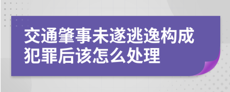 交通肇事未遂逃逸构成犯罪后该怎么处理