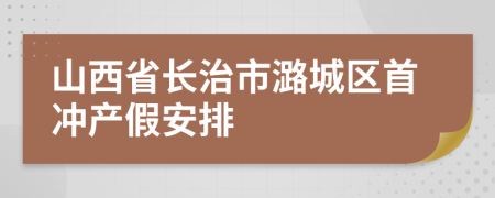 山西省长治市潞城区首冲产假安排