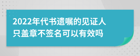 2022年代书遗嘱的见证人只盖章不签名可以有效吗