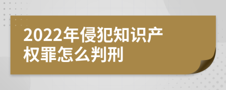 2022年侵犯知识产权罪怎么判刑