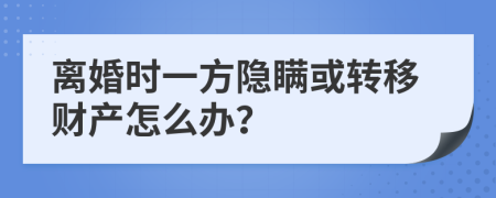 离婚时一方隐瞒或转移财产怎么办？