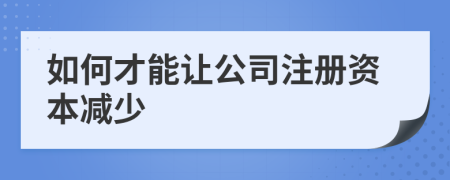 如何才能让公司注册资本减少