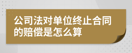 公司法对单位终止合同的赔偿是怎么算