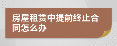 房屋租赁中提前终止合同怎么办