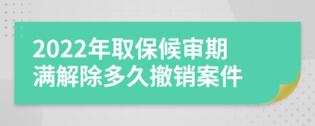 2022年取保候审期满解除多久撤销案件