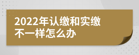 2022年认缴和实缴不一样怎么办