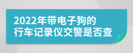 2022年带电子狗的行车记录仪交警是否查