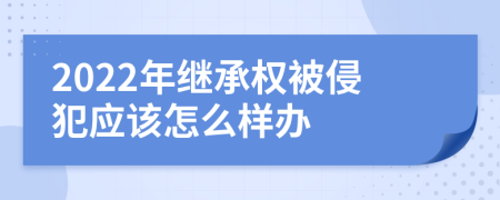 2022年继承权被侵犯应该怎么样办
