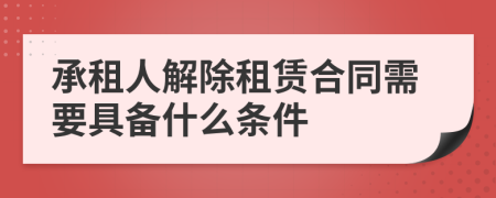 承租人解除租赁合同需要具备什么条件