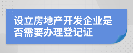 设立房地产开发企业是否需要办理登记证