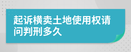 起诉横卖土地使用权请问判刑多久