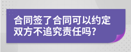 合同签了合同可以约定双方不追究责任吗?