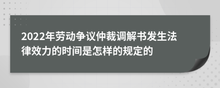 2022年劳动争议仲裁调解书发生法律效力的时间是怎样的规定的