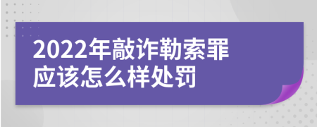 2022年敲诈勒索罪应该怎么样处罚