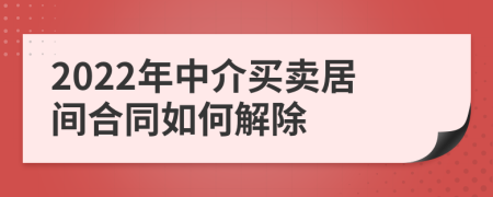 2022年中介买卖居间合同如何解除