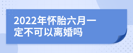 2022年怀胎六月一定不可以离婚吗