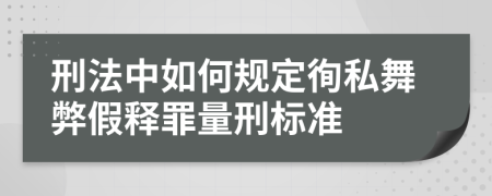 刑法中如何规定徇私舞弊假释罪量刑标准