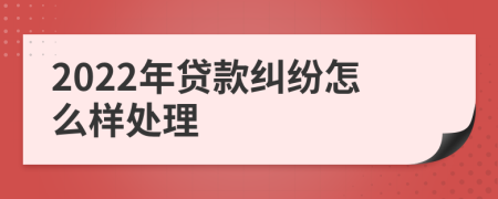 2022年贷款纠纷怎么样处理