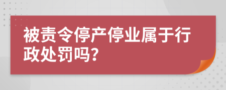 被责令停产停业属于行政处罚吗？