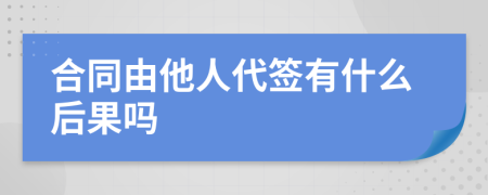 合同由他人代签有什么后果吗