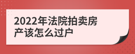 2022年法院拍卖房产该怎么过户