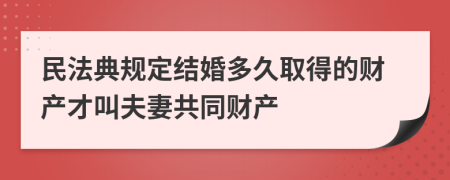 民法典规定结婚多久取得的财产才叫夫妻共同财产