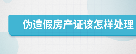 伪造假房产证该怎样处理