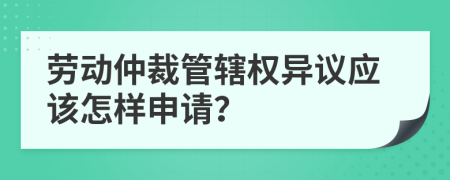 劳动仲裁管辖权异议应该怎样申请？