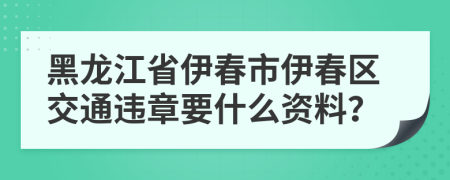 黑龙江省伊春市伊春区交通违章要什么资料？