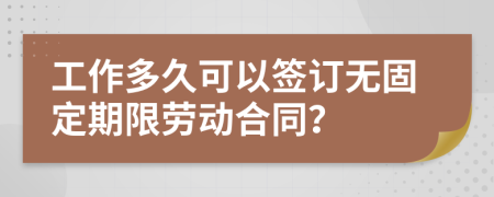 工作多久可以签订无固定期限劳动合同？