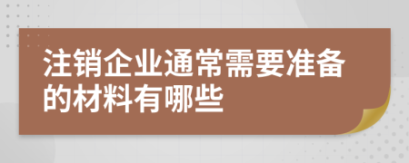 注销企业通常需要准备的材料有哪些