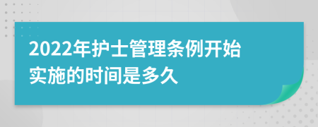 2022年护士管理条例开始实施的时间是多久