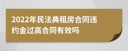 2022年民法典租房合同违约金过高合同有效吗