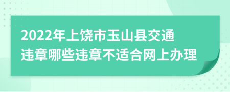 2022年上饶市玉山县交通违章哪些违章不适合网上办理