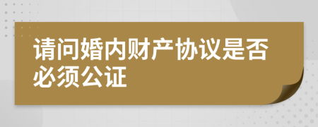 请问婚内财产协议是否必须公证