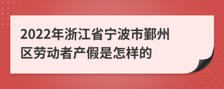 2022年浙江省宁波市鄞州区劳动者产假是怎样的