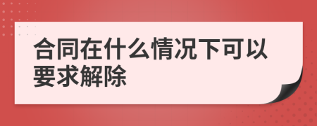 合同在什么情况下可以要求解除