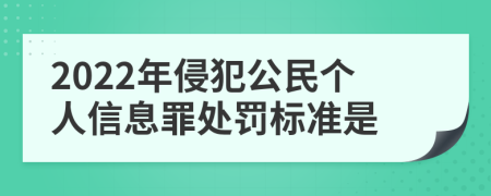 2022年侵犯公民个人信息罪处罚标准是