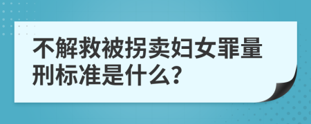不解救被拐卖妇女罪量刑标准是什么？