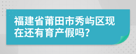 福建省莆田市秀屿区现在还有育产假吗？