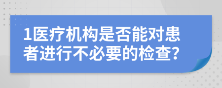 1医疗机构是否能对患者进行不必要的检查？