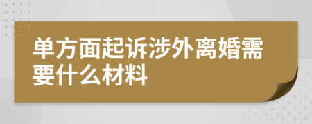 单方面起诉涉外离婚需要什么材料