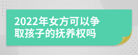 2022年女方可以争取孩子的抚养权吗