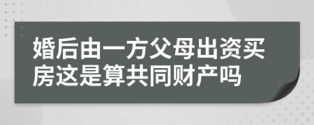 婚后由一方父母出资买房这是算共同财产吗