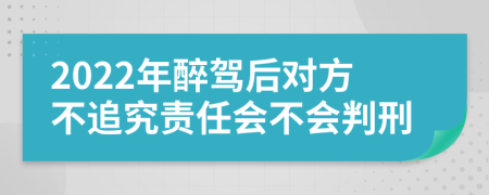 2022年醉驾后对方不追究责任会不会判刑