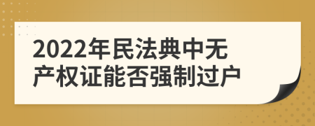 2022年民法典中无产权证能否强制过户