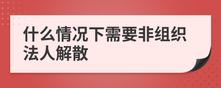 什么情况下需要非组织法人解散